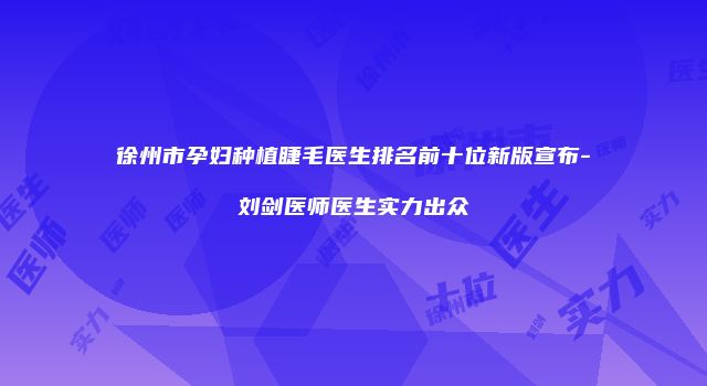 徐州市孕妇种植睫毛医生排名前十位新版宣布-刘剑医师医生实力出众