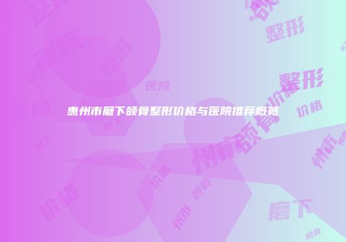 惠州市磨下颌骨整形价格与医院推荐概览