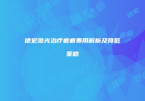 德宏激光治疗疤痕费用解析及降低策略