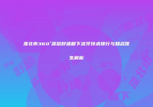 淮北市360°深层舒适龈下洁牙技术排行与知名医生解析