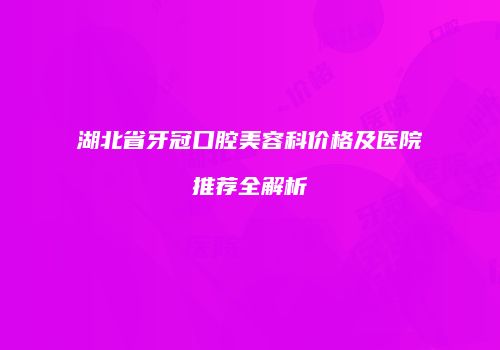 湖北省牙冠口腔美容科价格及医院推荐全解析
