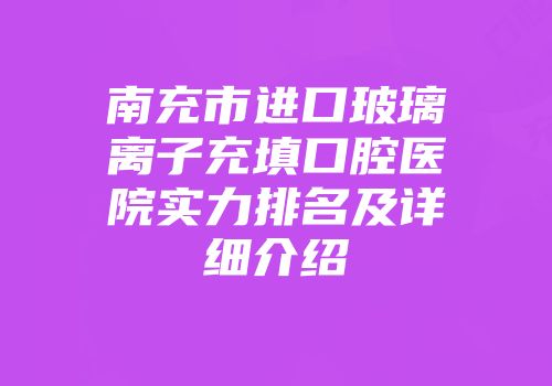 南充市进口玻璃离子充填口腔医院实力排名及详细介绍