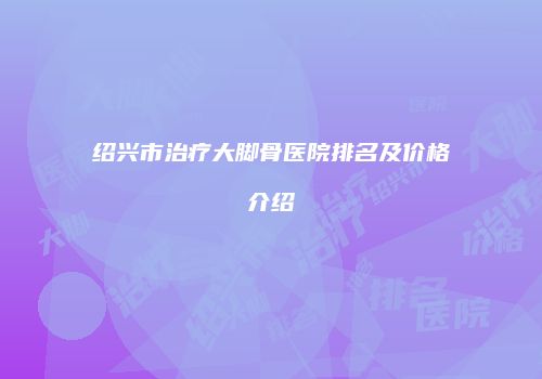 绍兴市治疗大脚骨医院排名及价格介绍