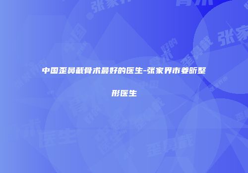 中国歪鼻截骨术最好的医生-张家界市姜昕整形医生
