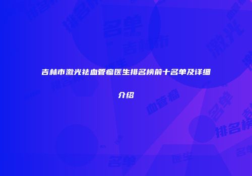 吉林市激光祛血管瘤医生排名榜前十名单及详细介绍