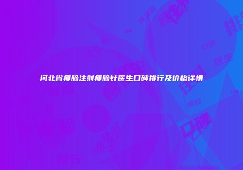 河北省瘦脸注射瘦脸针医生口碑排行及价格详情