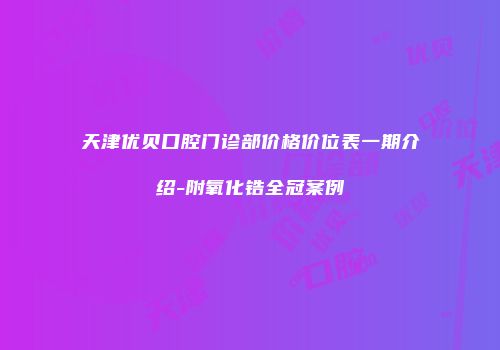 天津优贝口腔门诊部价格价位表一期介绍-附氧化锆全冠案例