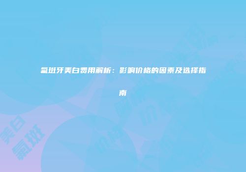 氟斑牙美白费用解析：影响价格的因素及选择指南