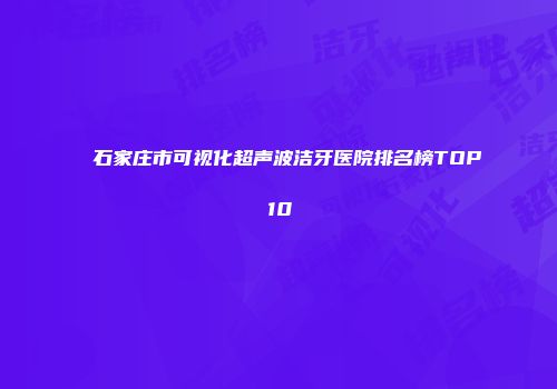 石家庄市可视化超声波洁牙医院排名榜TOP10