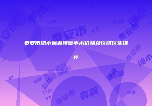 泰安市缩小鼻翼修复手术价格及医院医生推荐