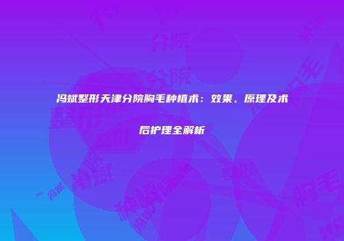 冯斌整形天津分院胸毛种植术：效果、原理及术后护理全解析