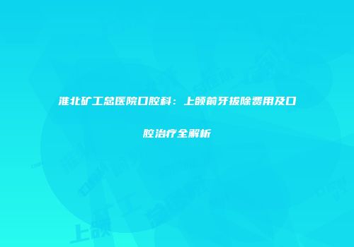 淮北矿工总医院口腔科：上颌前牙拔除费用及口腔治疗全解析