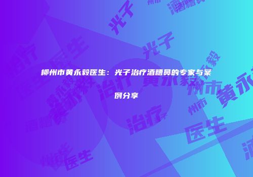 柳州市黄永毅医生：光子治疗酒糟鼻的专家与案例分享