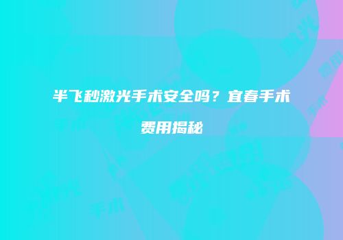 半飞秒激光手术安全吗？宜春手术费用揭秘