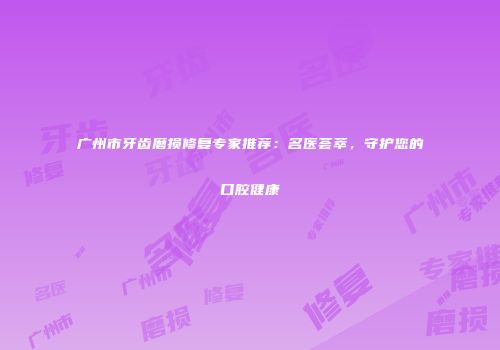 广州市牙齿磨损修复专家推荐：名医荟萃，守护您的口腔健康