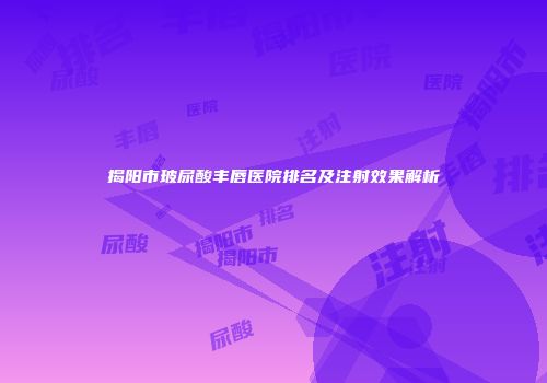 揭阳市玻尿酸丰唇医院排名及注射效果解析