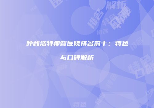 呼和浩特瘦臀医院排名前十：特色与口碑解析