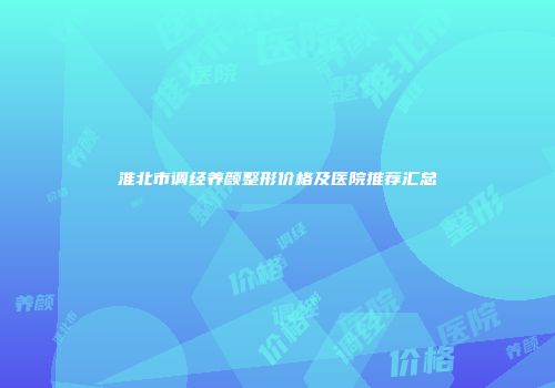 淮北市调经养颜整形价格及医院推荐汇总