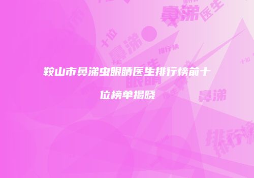 鞍山市鼻涕虫眼睛医生排行榜前十位榜单揭晓