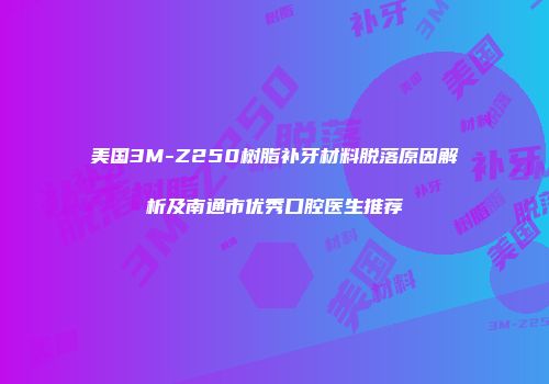 美国3M-Z250树脂补牙材料脱落原因解析及南通市优秀口腔医生推荐