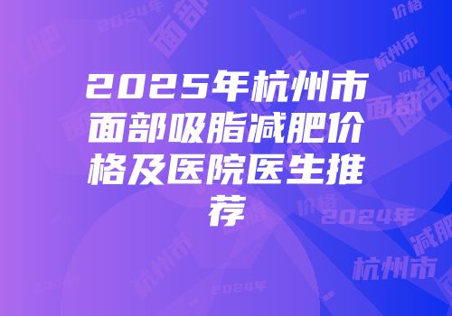 2025年杭州市面部吸脂减肥价格及医院医生推荐