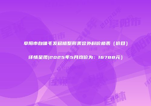 阜阳市自体毛发移植整形美容外科价格表（价目）详情呈现(2025年5月均价为：16788元）