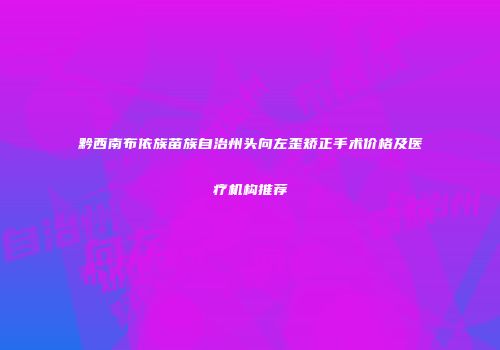 黔西南布依族苗族自治州头向左歪矫正手术价格及医疗机构推荐