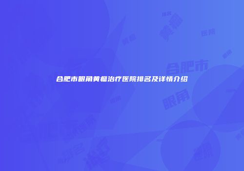 合肥市眼角黄瘤治疗医院排名及详情介绍
