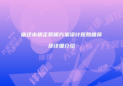 宿迁市矫正取模方案设计医院推荐及详细介绍