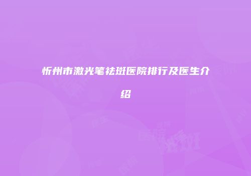 忻州市激光笔祛斑医院排行及医生介绍