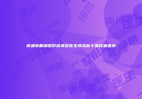 南通市眼角整形部美容医生排名前十强权威推荐