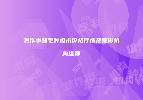焦作市睫毛种植术价格行情及整形机构推荐