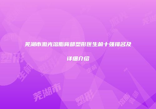 芜湖市激光溶脂背部塑形医生前十强排名及详细介绍