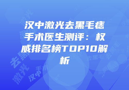 汉中激光去黑毛痣手术医生测评：权威排名榜TOP10解析