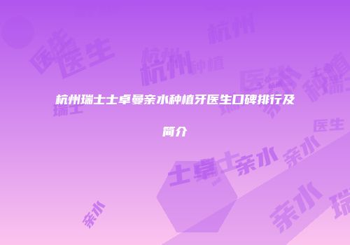 杭州瑞士士卓曼亲水种植牙医生口碑排行及简介