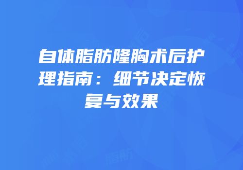 自体脂肪隆胸术后护理指南：细节决定恢复与效果