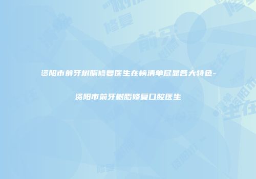 资阳市前牙树脂修复医生在榜清单尽显各大特色-资阳市前牙树脂修复口腔医生