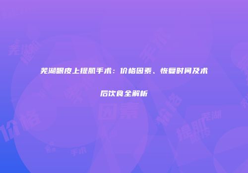 芜湖眼皮上提肌手术：价格因素、恢复时间及术后饮食全解析