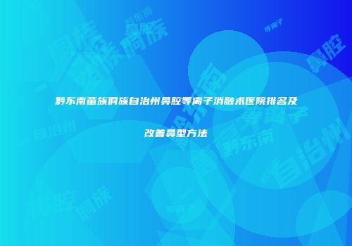 黔东南苗族侗族自治州鼻腔等离子消融术医院排名及改善鼻型方法