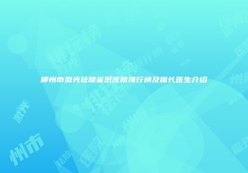 柳州市激光祛除雀斑医院排行榜及擅长医生介绍