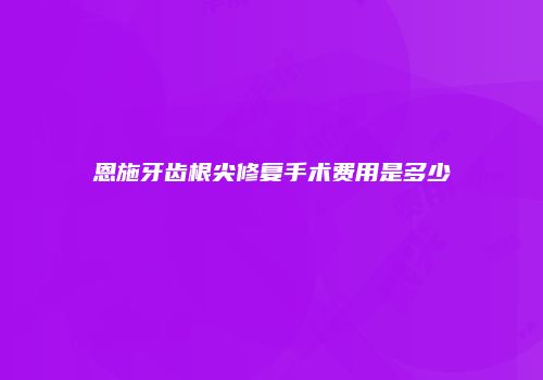 恩施牙齿根尖修复手术费用是多少