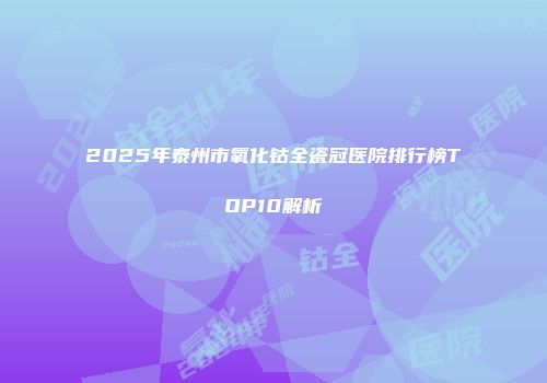 2025年泰州市氧化钴全瓷冠医院排行榜TOP10解析