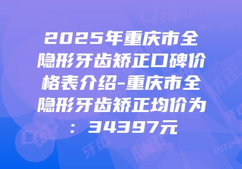 2025年重庆市全隐形牙齿矫正口碑价格表介绍-重庆市全隐形牙齿矫正均价为：34397元