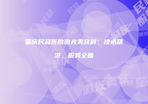 肇庆民和医院激光美容科：技术精湛，服务全面