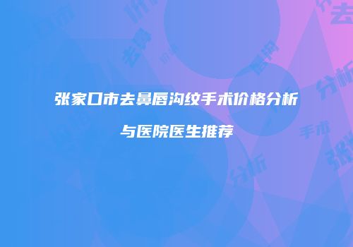 张家口市去鼻唇沟纹手术价格分析与医院医生推荐