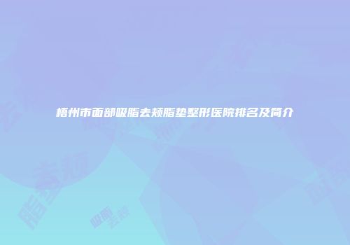 梧州市面部吸脂去颊脂垫整形医院排名及简介