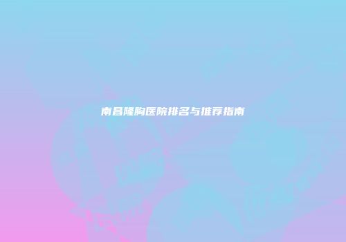 南昌隆胸医院排名与推荐指南