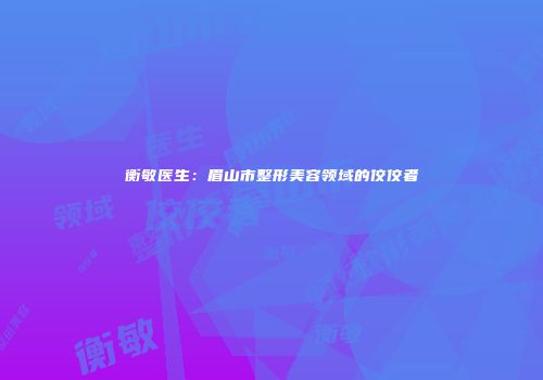 衡敏医生：眉山市整形美容领域的佼佼者