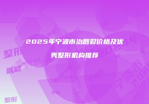 2025年宁波市治唇裂价格及优秀整形机构推荐