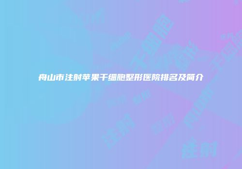 舟山市注射苹果干细胞整形医院排名及简介
